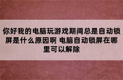 你好我的电脑玩游戏期间总是自动锁屏是什么原因啊 电脑自动锁屏在哪里可以解除